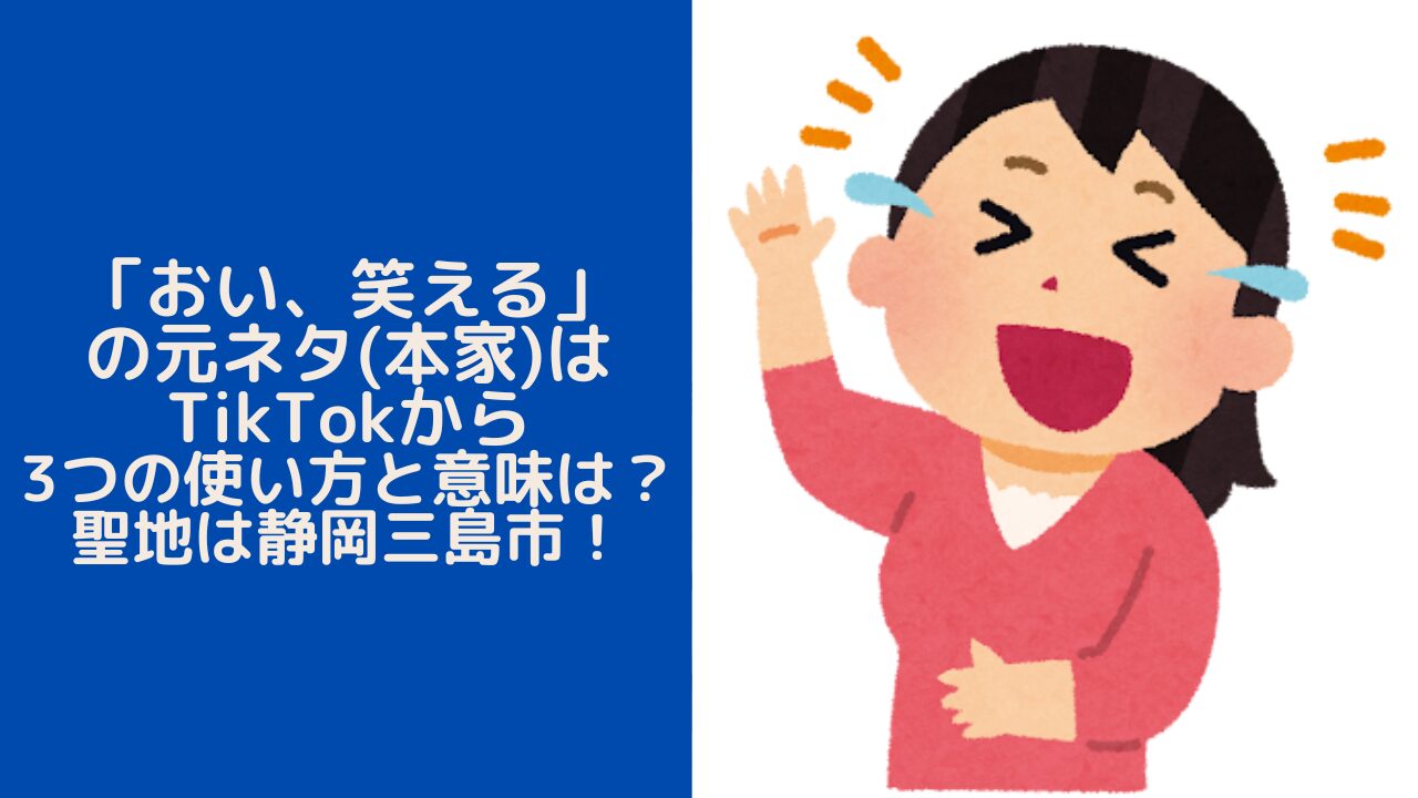 「おい、笑える」の元ネタ(本家)はTikTokからで3つの使い方と意味は？聖地は静岡三島市！